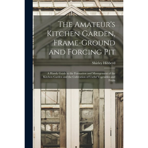 The Amateur's Kitchen Garden, Frame-ground and Forcing Pit : A Handy Guide to the Formation and Management of the Kitchen Garden and the Cultivation of Useful Vegetables and Fruits (Paperback)