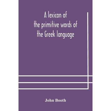 A Lexicon Of The Primitive Words Of The Greek Language Inclusive Of Several Leading Derivatives Upon A New Plan Of Arr (Paperback)