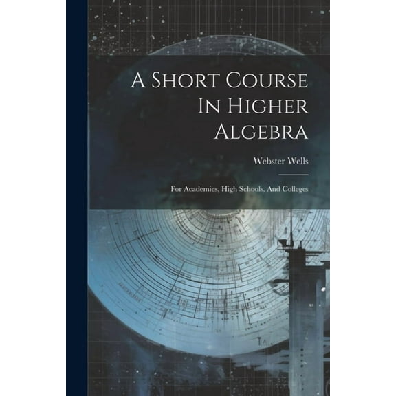 A Short Course In Higher Algebra : For Academies, High Schools, And Colleges (Paperback)