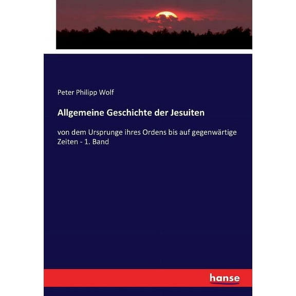 Allgemeine Geschichte der Jesuiten: von dem Ursprunge ihres Ordens bis auf gegenwÃ¤rtige Zeiten - 1. Band, (Paperback)