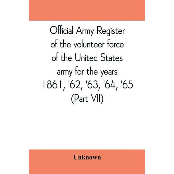 Official army register of the volunteer force of the United States army for the years 1861, '62, '63, '64, '65 (Part VII, (Paperback)