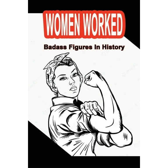 Women Worked: Badass Figures In History: Badass Women Of All Time (Paperback)