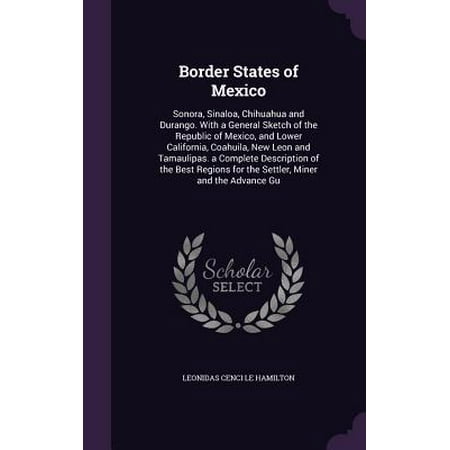 Border States of Mexico : Sonora, Sinaloa, Chihuahua and Durango. with a General Sketch of the Republic of Mexico, and Lower California, Coahuila, New Leon and Tamaulipas. a Complete Description of the Best Regions for the Settler, Miner and the Advance (Best Complete Lower Receiver Ar 15)