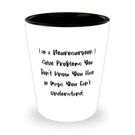 

Sarcasm Neurosurgeon I am a Neurosurgeon. I Solve Problems You Don t Know You Have in Ways Gag Holiday Shot Glass From Coworkers