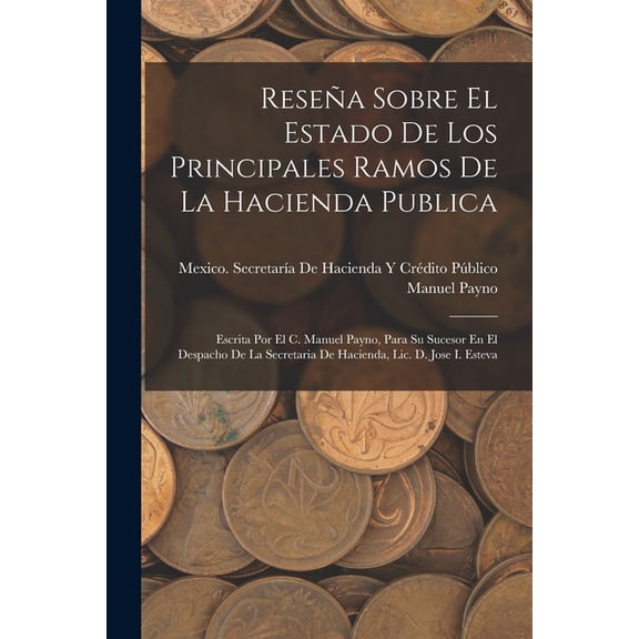 Reseña Sobre El Estado De Los Principales Ramos De La Hacienda Publica : Escrita Por El C. Manuel Payno, Para Su Sucesor En El Despacho De La Secretaria De Hacienda, Lic. D. Jose I. Esteva (Paperback)