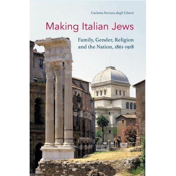 Making Italian Jews: Family, Gender, Religion and the Nation, 1861-1918, (Hardcover)