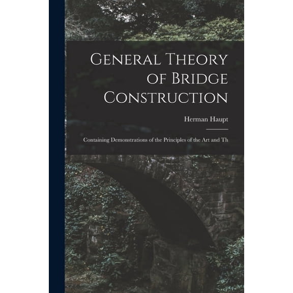 General Theory of Bridge Construction: Containing Demonstrations of the Principles of the Art and Th, (Paperback)