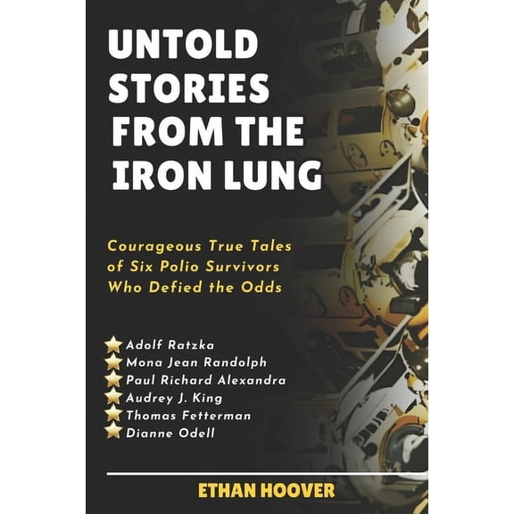 Untold Stories From The Iron Lung: Courageous True Tales of Six Polio Survivors Who Defied the Odds (Paperback)