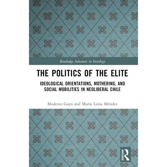 Routledge Advances in Sociology The Politics of the Elite: Ideological Orientations, Mothering, and Social Mobilities in Neoliberal Chile, (Paperback)