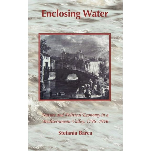 Enclosing Water: Nature and Political Economy in a Mediterranean Valley 1796-1916 (Hardcover)