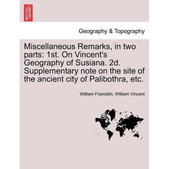 Miscellaneous Remarks, in Two Parts: 1st. on Vincent's Geography of Susiana. 2d. Supplementary Note on the Site of the A, (Paperback)