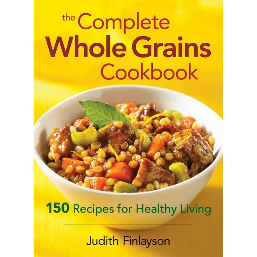 The Complete Whole Grains Cookbook 150 Recipes for Healthy Living