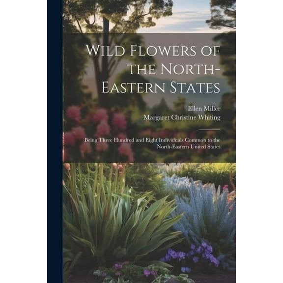 Wild Flowers of the North-eastern States; Being Three Hundred and Eight Individuals Common to the North-eastern United States (Paperback)