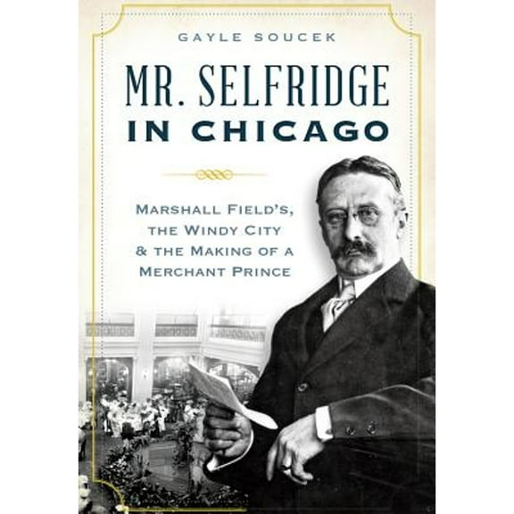 Mr. Selfridge in Chicago:: Marshall Field's, the Windy City & the Making of a Merchant Prince (Paperback) by Gayle Soucek