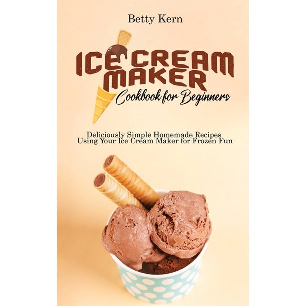 Ice Cream Maker Cookbook for Beginners Deliciously Simple Homemade