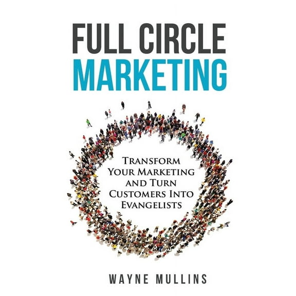 Full Circle Marketing: Transform Your Marketing & Turn Customers Into Evangelists, (Paperback)