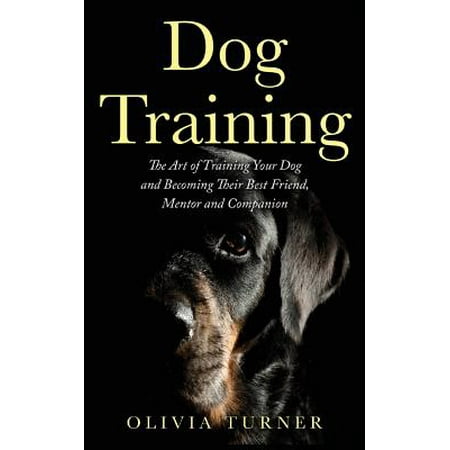 Dog Training : The Art of Training Your Dog and Becoming Their Best Friend, Mentor and