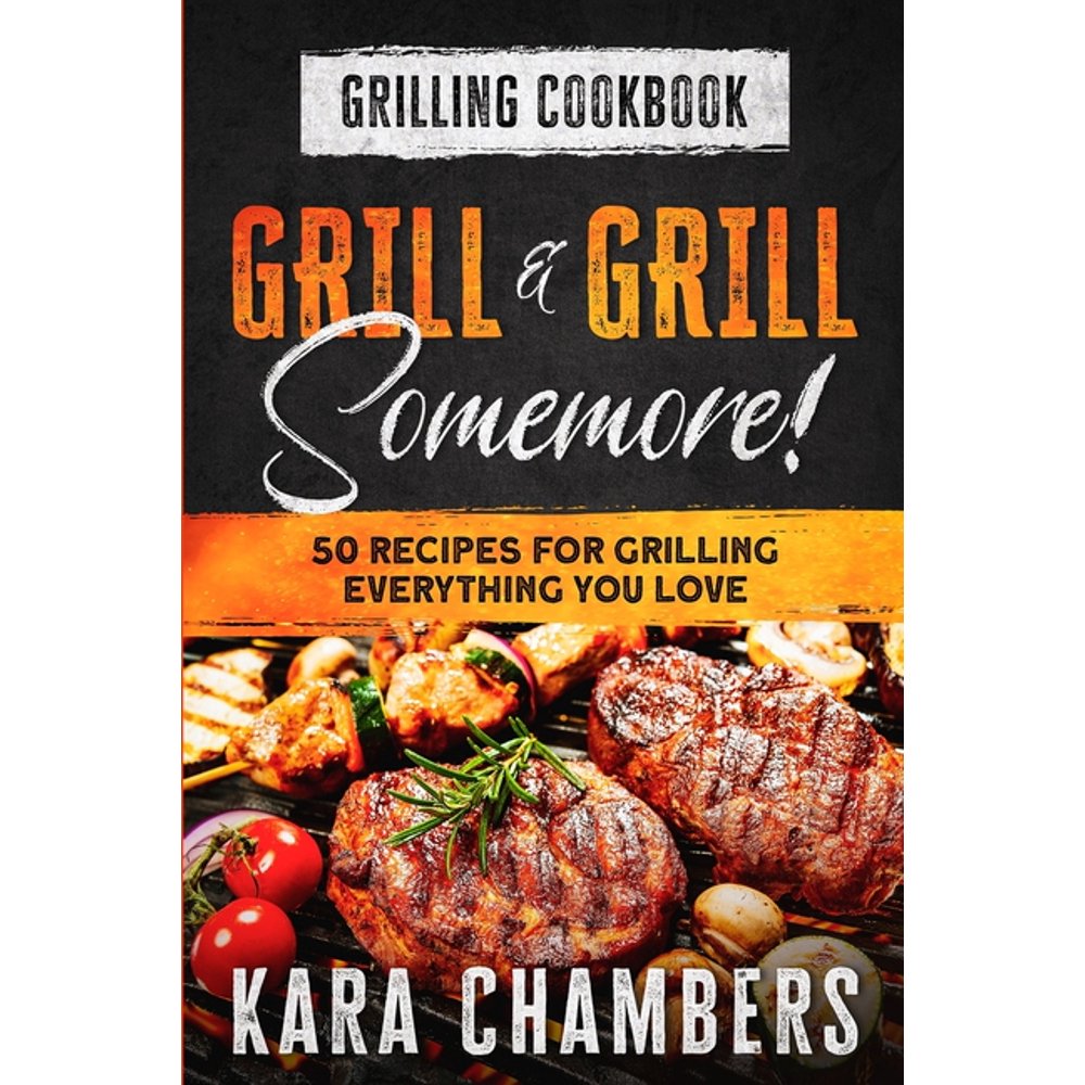 Grilling Cookbook Grill And Grill Somemore! Masterful Ways To Serve