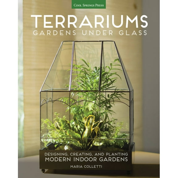 Terrariums - Gardens Under Glass: Designing, Creating, and Planting Modern Indoor Gardens, (Paperback)