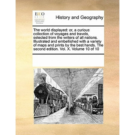 The World Displayed : Or, a Curious Collection of Voyages and Travels, Selected from the Writers of All Nations. Illustrated and Embellished with a Variety of Maps and Prints by the Best Hands. the Second Edition. Vol. X. Volume 10 of