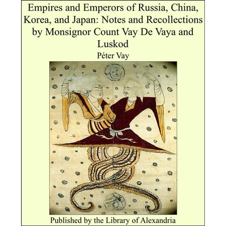 Empires and Emperors of Russia, China, Korea, and Japan: Notes and Recollections by Monsignor Count Vay De Vaya and Luskod -