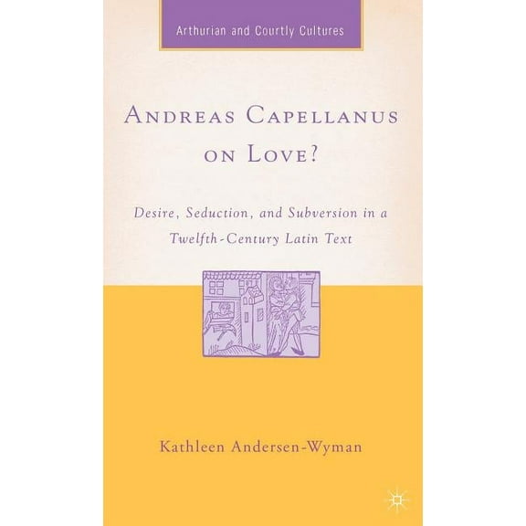 Arthurian and Courtly Cultures Andreas Capellanus on Love?: Desire, Seduction, and Subversion in a Twelfth-Century Latin Text, (Hardcover)