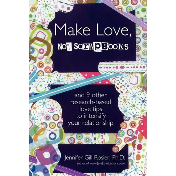 Make Love, Not Scrapbooks: And 9 Other Research-Based Love Tips to Intensify Your Relationship, (Paperback)