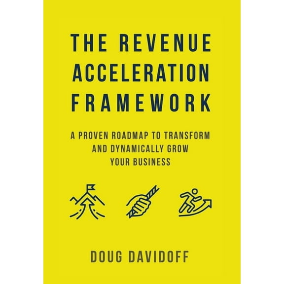 The Revenue Acceleration Framework: A Proven Roadmap to Transform and Dynamically Grow Your Business, (Hardcover)
