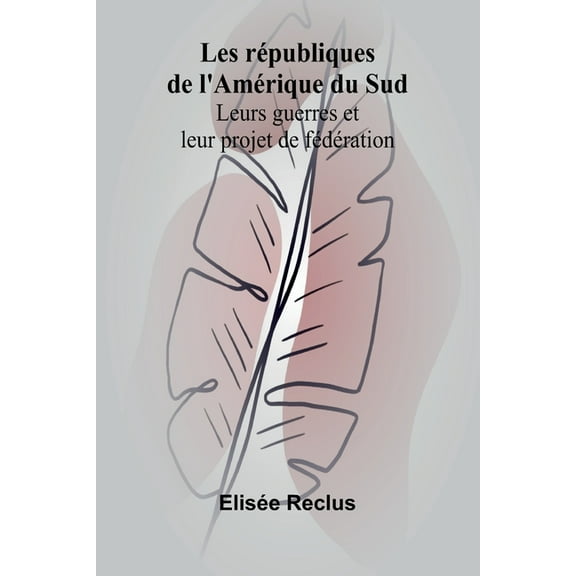 Les républiques de l'Amérique du Sud: Leurs guerres et leur projet de fédération, (Paperback)