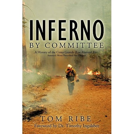 Inferno by Committee : A History of the Cerro Grande (Los Alamos) Fire, America's Worst Prescribed Fire Disaster
