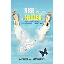 Rise and be Healed: Freedom from Alcoholism / Addiction (Paperback) by Craig L Bradley
