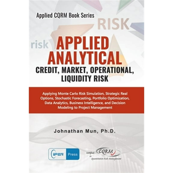 Applied Analytics - Credit, Market, Operational, and Liquidity Risk: Applying Monte Carlo Risk Simulation, Strategic Real Options, Stochastic Forecast