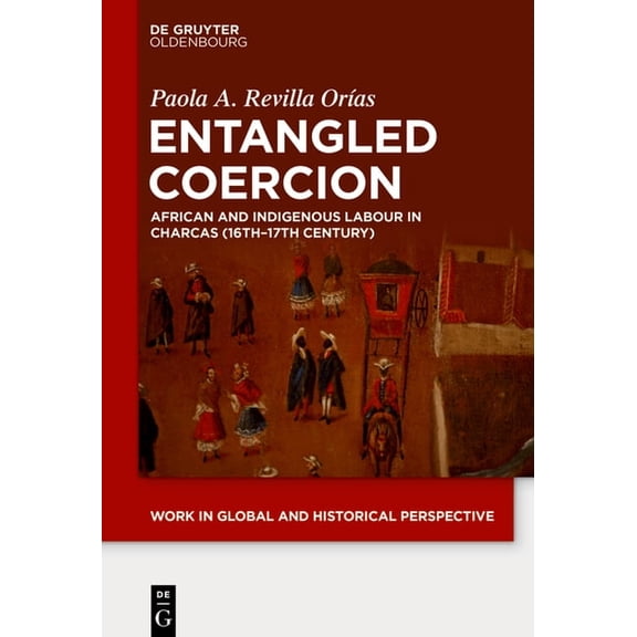 Work in Global and Historical Perspectiv Entangled Coercion: African and Indigenous Labour in Charcas (16th-17th Century), Book 9, (Hardcover)