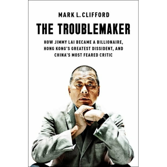 The Troublemaker: How Jimmy Lai Became a Billionaire, Hong Kong's Greatest Dissident, and China's Most Feared , (Hardcover)