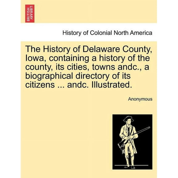 The History of Delaware County, Iowa, containing a history of the county, its cities, towns andc., a biographical directory of its citizens ... andc. Illustrated. (Paperback)