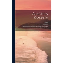 Alachua County; its Resources and Advantages. Gainesville, a Healthful, Progressive City