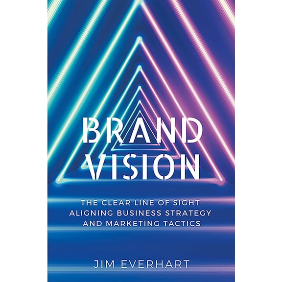 Brand Vision: The Clear Line of Sight Aligning Business Strategy and Marketing Tactics, (Paperback)