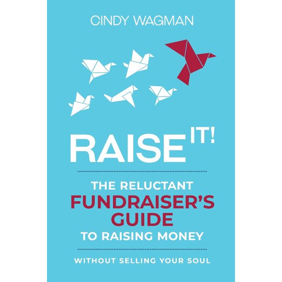 Raise It!: The Reluctant Fundraiser's Guide to Raising Money Without Selling Your Soul, (Paperback)