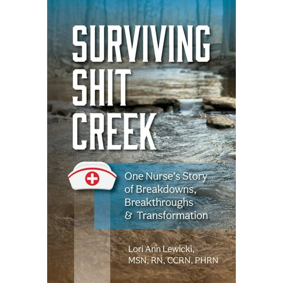 Surviving Sh!t Creek: One Nurse's Story of Breakdowns, Breakthroughs, and Transformation, (Paperback)