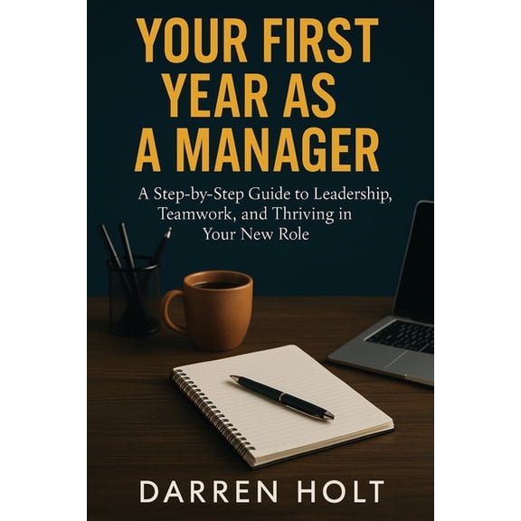Your First Year as a Manager: A Step-by-Step Guide to Leadership, Teamwork, and Thriving in Your New Role, (Paperback)