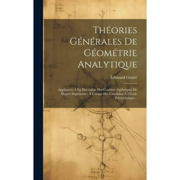 Théories Générales De Géométrie Analytique: Appliquées À La Discussion Des Courbes Algébriques De Degrés Supérieurs: À L'usage Des Candidats À L'école Polytechnique... (Hardcover)