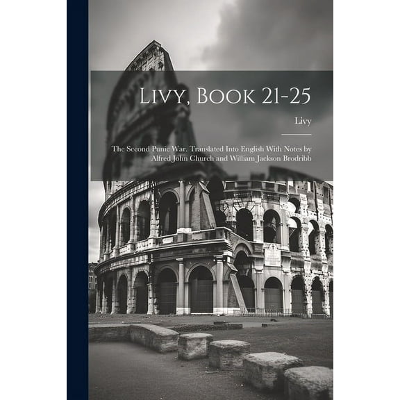 Livy, Book 21-25; the Second Punic War. Translated Into English With Notes by Alfred John Church and William Jackson Brodribb (Paperback)