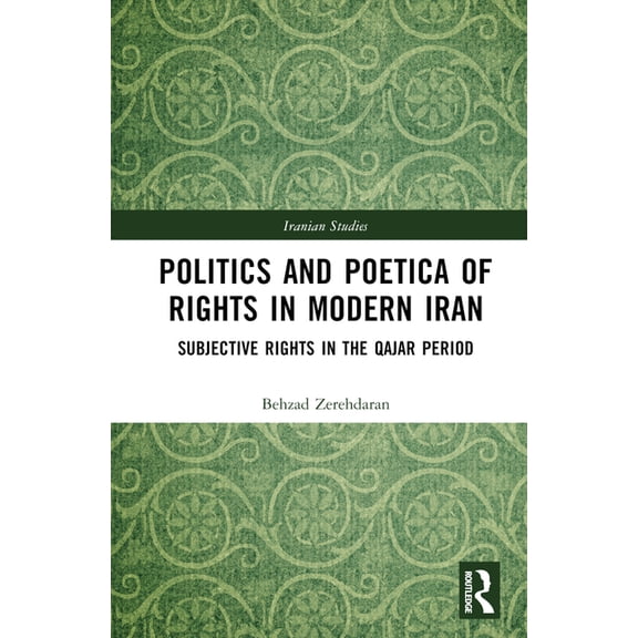 Iranian Studies Politics and Poetica of Rights in Modern Iran: Subjective Rights in the Qajar Period, (Hardcover)