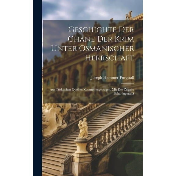 Geschichte Der Chane Der Krim Unter Osmanischer Herrschaft : Aus Türkischen Quellen Zusammengetragen, Mit Der Zugabe Schahingerai'S (Hardcover)