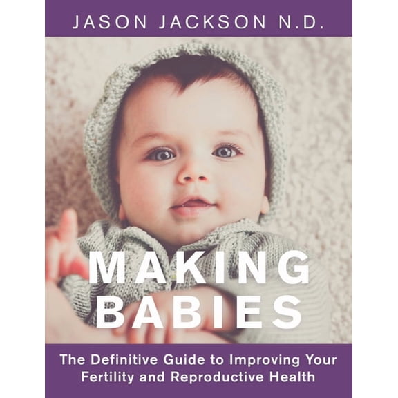 Making Babies : The Definitive Guide to Improving Your Fertility and Reproductive Health