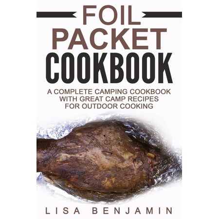 Foil Packet Cookbook: A Complete Camping Cookbook With Great Camp Recipes For Outdoor Cooking -