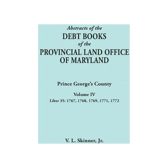Abstracts of the Debt Books of the Provincial Land Office of Maryland: Prince George's County, Volume IV. Liber 35: 1767, 1768, 1769, 1771, 1772 (Paperback)
