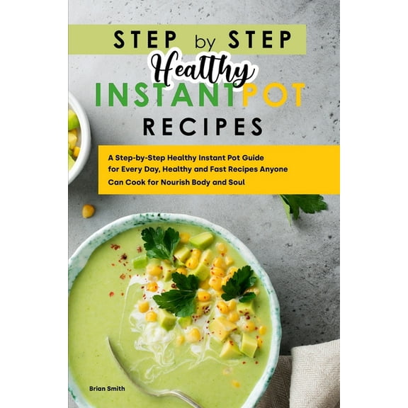 Step-By-Step Healthy Instant Pot Recipes: A Step-by-Step Healthy Instant Pot Guide for Every Day, Healthy and Fast Recipes Anyone Can Cook for Nourish Body and Soul (Paperback)