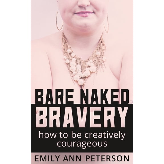 Bare Naked Bravery: How to Be Creatively Courageous, (Paperback)