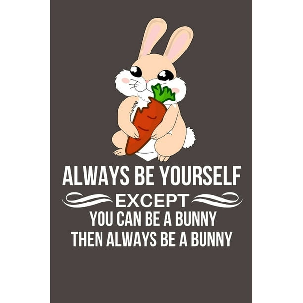 Always Be Yourself Except You Can Be A Bunny Then Always Be A Bunny : Personalized Funny Novelty Gift For Rabbit Lovers - Rabbit Themed Gifts For Women, Men, Teens, Boys And Always Be Yourself Except You Can Be A Bunny Then Always Be A Bunny : Personalized Funny Novelty Gift For Rabbit Lovers - Rabbit Themed Gifts For Women, Men, Teens, Boys And